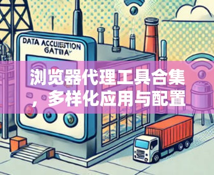 浏览器代理工具合集,多样化应用与配置指南 浏览器代理工具合集,多样化应用与配置指南