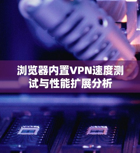 浏览器内置VPN速度测试与性能扩展分析