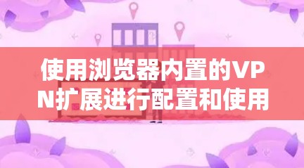 使用浏览器内置的VPN扩展进行配置和使用，可以按照以下步骤进行