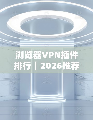 浏览器VPN插件排行｜2026推荐合集