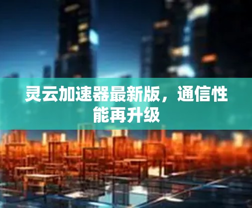 灵云加速器最新版，通信性能再升级