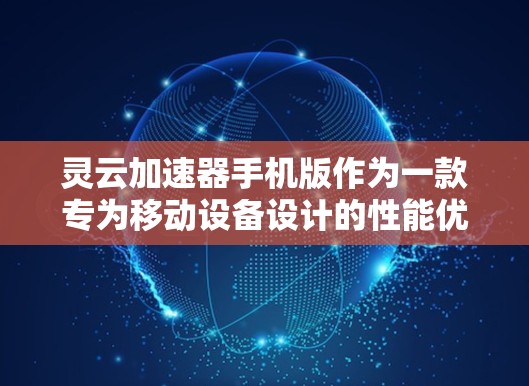 灵云加速器手机版作为一款专为移动设备设计的性能优化软件，旨在提升手机的运行效率和用户体验。以下是对其的详细分析