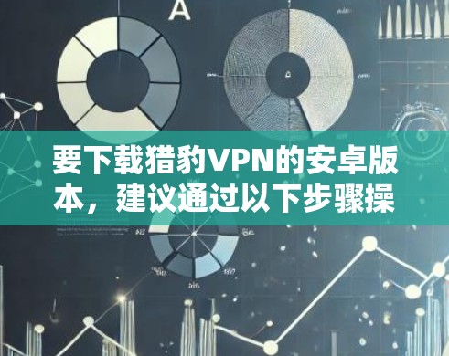 要下载猎豹VPN的安卓版本，建议通过以下步骤操作