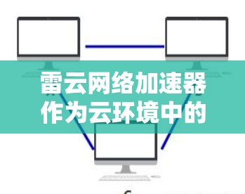 雷云网络加速器作为云环境中的关键工具，能够显著提升网络应用的性能。以下是对其优化方法的详细总结