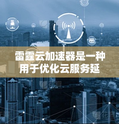 雷霆云加速器是一种用于优化云服务延迟的技术，通过多层次策略显著提升性能和用户体验。以下是其延迟优化功能的详细分析