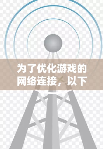为了优化游戏的网络连接，以下是一些系统化的建议，帮助你提升游戏体验