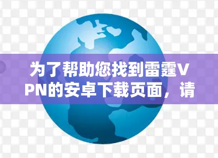 为了帮助您找到雷霆VPN的安卓下载页面,请按照以下步骤操作 为了帮助您找到雷霆VPN的安卓下载页面,请按照以下步骤操作