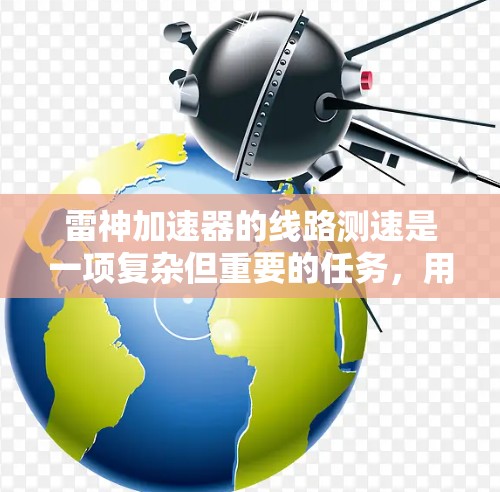 雷神加速器的线路测速是一项复杂但重要的任务，用于确保加速器的性能达到预期。以下是对该过程的分步解释