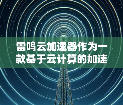 雷鸣云加速器作为一款基于云计算的加速器，在数据处理和计算方面表现出色。以下是对其的详细评测