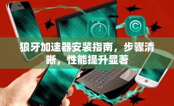狼牙加速器安装指南，步骤清晰，性能提升显著