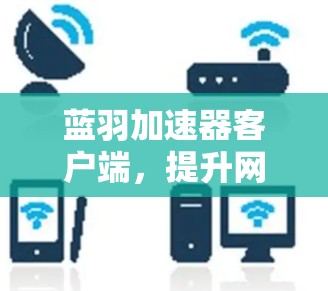 蓝羽加速器客户端，提升网络通信效率的技术解析