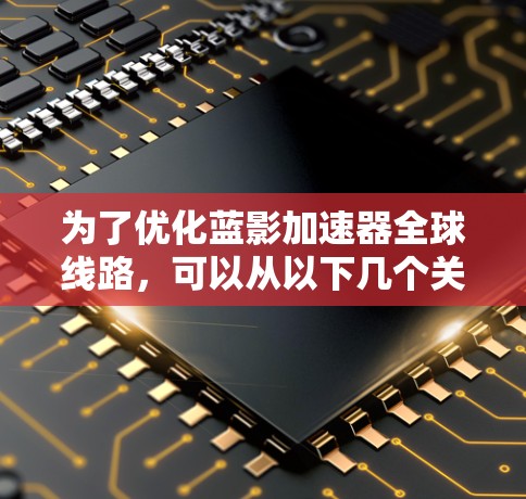 为了优化蓝影加速器全球线路，可以从以下几个关键方面进行改进和升级