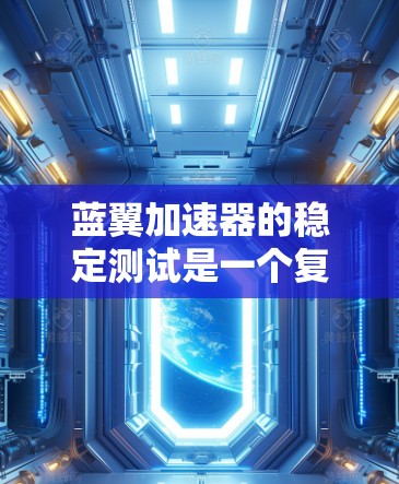 蓝翼加速器的稳定测试是一个复杂而重要的工程过程，旨在确保其在运行中的稳定性和可靠性。以下是对这一测试过程的详细总结
