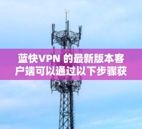 蓝快VPN 的最新版本客户端可以通过以下步骤获取