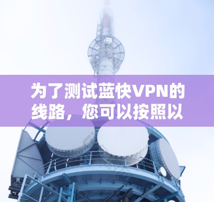 为了测试蓝快VPN的线路，您可以按照以下步骤进行