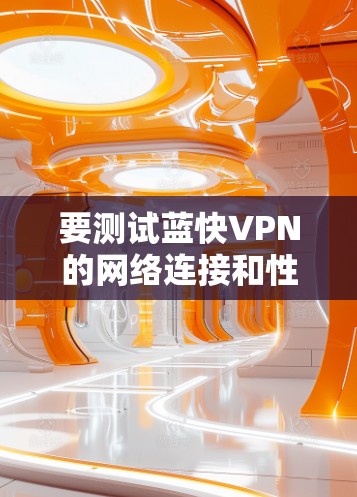 要测试蓝快VPN的网络连接和性能，可以按照以下步骤进行