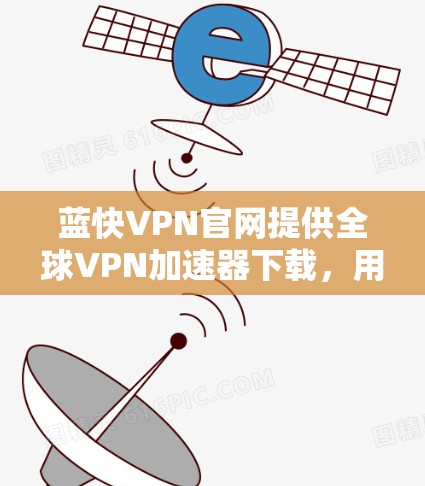 蓝快VPN官网提供全球VPN加速器下载，用户可以通过以下步骤进行