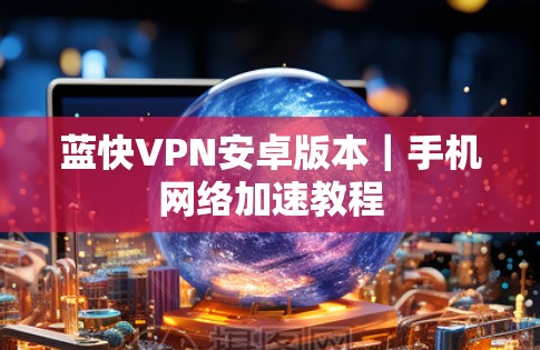 蓝快VPN安卓版本｜手机网络加速教程