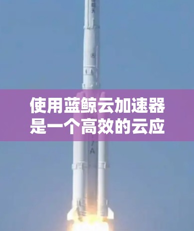 使用蓝鲸云加速器是一个高效的云应用管理解决方案，以下是分步指南，帮助您快速上手并充分利用该工具