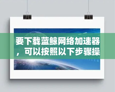 要下载蓝鲸网络加速器，可以按照以下步骤操作