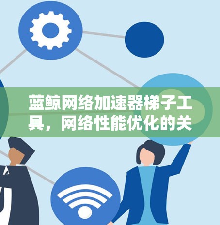 蓝鲸网络加速器梯子工具,网络性能优化的关键 蓝鲸网络加速器梯子工具,网络性能优化的关键