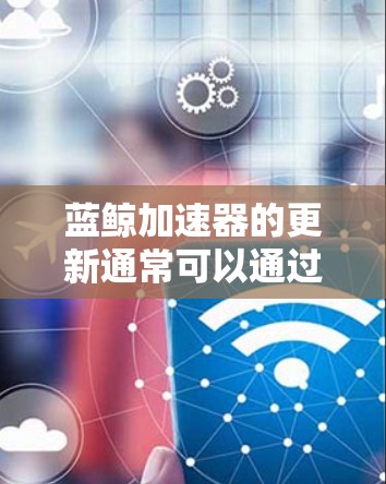 蓝鲸加速器的更新通常可以通过以下步骤完成