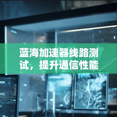 蓝海加速器线路测试，提升通信性能的关键