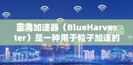 蓝海加速器（BlueHarvester）是一种用于粒子加速的设备，广泛应用于粒子物理研究、医疗成像（如PET扫描）以及工业检测等领域。以下是关于蓝海加速器的详细介绍