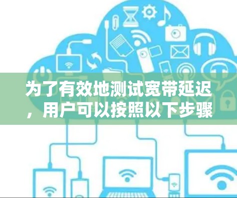 为了有效地测试宽带延迟，用户可以按照以下步骤操作