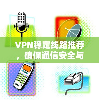VPN稳定线路推荐,确保通信安全与高效 VPN稳定线路推荐,确保通信安全与高效