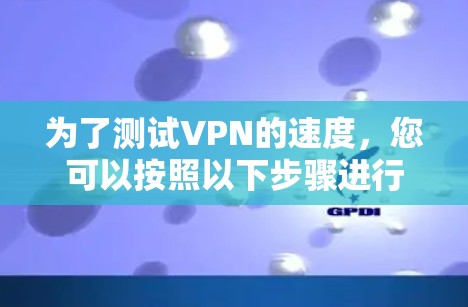 为了测试VPN的速度,您可以按照以下步骤进行 为了测试VPN的速度,您可以按照以下步骤进行