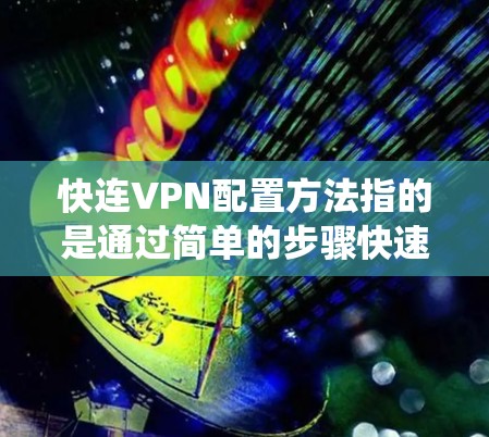 快连VPN配置方法指的是通过简单的步骤快速设置VPN连接，以确保网络安全、保护隐私或绕过地理限制。以下是一些常用的VPN配置方法，适用于Windows、Mac、Android和iOS等操作系统