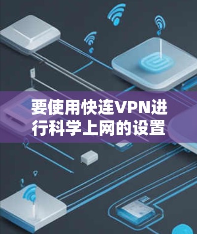 要使用快连VPN进行科学上网的设置,通常需要按照以下步骤操作 要使用快连VPN进行科学上网的设置,通常需要按照以下步骤操作