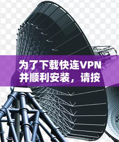 为了下载快连VPN并顺利安装,请按照以下步骤操作 为了下载快连VPN并顺利安装,请按照以下步骤操作