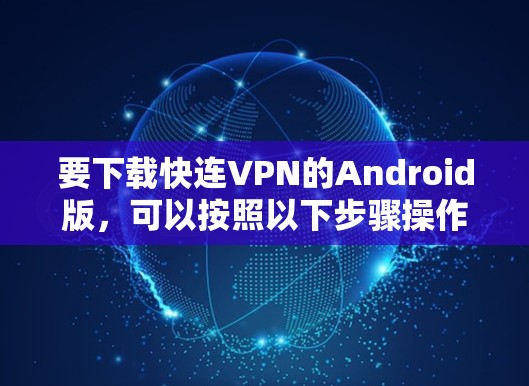 要下载快连VPN的Android版,可以按照以下步骤操作 要下载快连VPN的Android版,可以按照以下步骤操作