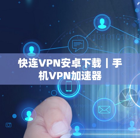 快连VPN安卓下载｜手机VPN加速器