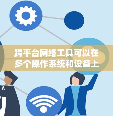 跨平台网络工具可以在多个操作系统和设备上使用，满足不同用户的需求。以下是一些常见的跨平台网络工具及其下载方式