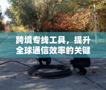 跨境专线工具，提升全球通信效率的关键技术