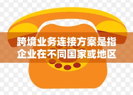 跨境业务连接方案是指企业在不同国家或地区进行业务运作时，通过技术手段实现业务、信息和资源的高效连接与协同。这通常涉及网络、通信、数据安全、法律合规等多个方面。以下是一个典型的跨境业务连接方案的框架