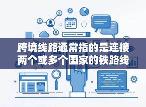 跨境线路通常指的是连接两个或多个国家的铁路线路，用于国际货物和人员的运输。这些线路通常涉及多个铁路公司和国家之间的协调运营。以下是关于跨境线路的一些关键点