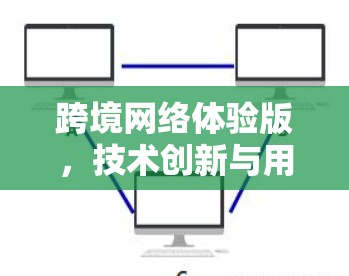 跨境网络体验版,技术创新与用户赋能 跨境网络体验版,技术创新与用户赋能