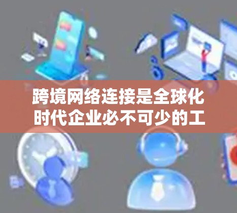 跨境网络连接是全球化时代企业必不可少的工具，帮助企业高效、安全地跨越国界与全球客户、供应商和合作伙伴进行业务交流。以下是对跨境网络连接工具的详细分析
