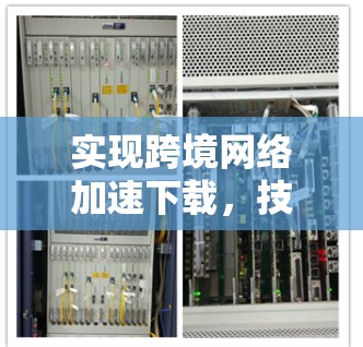 实现跨境网络加速下载,技术与挑战 实现跨境网络加速下载,技术与挑战