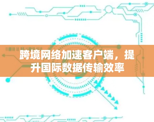 跨境网络加速客户端,提升国际数据传输效率 跨境网络加速客户端,提升国际数据传输效率