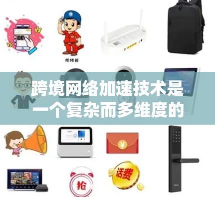 跨境网络加速技术是一个复杂而多维度的话题，涉及多个技术领域和实际应用。以下是对跨境网络加速的系统化总结和建议