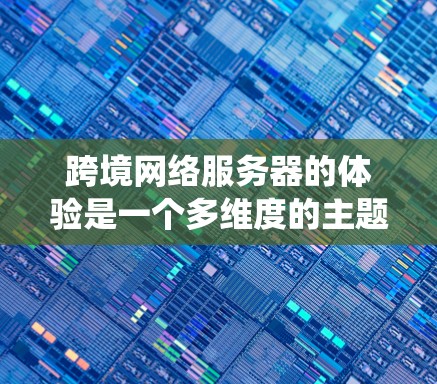 跨境网络服务器的体验是一个多维度的主题，涵盖技术、管理、成本和安全等多个方面。以下是对跨境网络服务器体验的系统化总结
