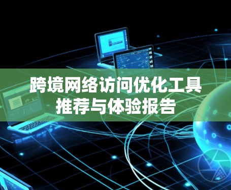 跨境网络访问优化工具推荐与体验报告 跨境网络访问优化工具推荐与体验报告