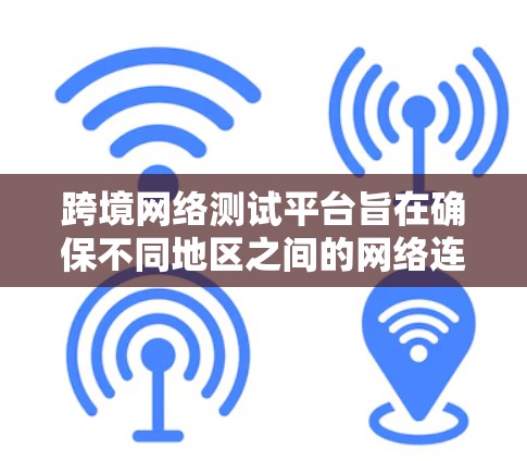 跨境网络测试平台旨在确保不同地区之间的网络连接稳定、安全且高效运行，帮助企业克服跨国网络测试的挑战。以下是构建和使用该平台的关键考虑因素