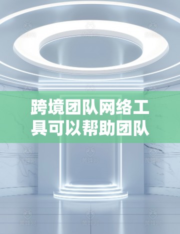 跨境团队网络工具可以帮助团队成员高效协作、沟通和管理项目，特别是在跨时区和跨文化环境下。以下是一些常见的跨境团队网络工具的分类和选择建议