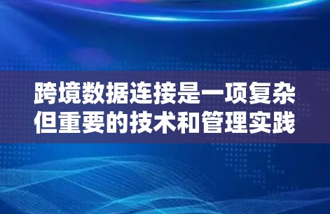 跨境数据连接是一项复杂但重要的技术和管理实践，涉及不同国家或地区之间的数据共享和整合。以下是对跨境数据连接的详细总结
